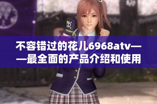 不容错过的花儿6968atv——最全面的产品介绍和使用心得分享