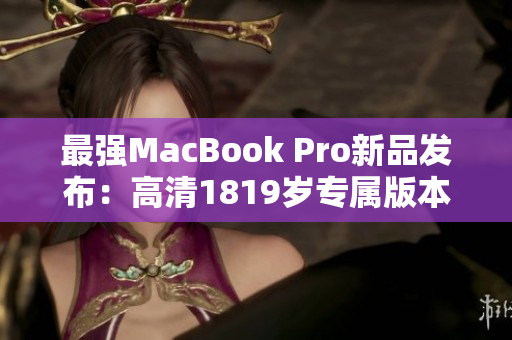 最强MacBook Pro新品发布：高清1819岁专属版本
