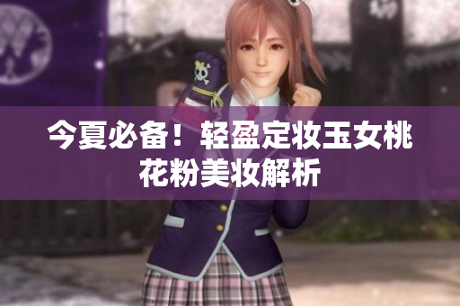 今夏必备！轻盈定妆玉女桃花粉美妆解析