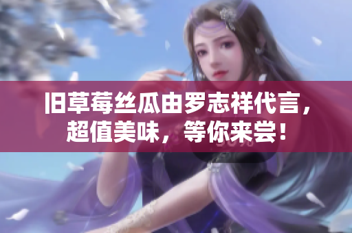 旧草莓丝瓜由罗志祥代言，超值美味，等你来尝！