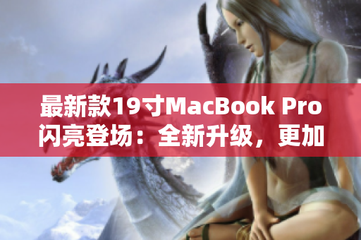 最新款19寸MacBook Pro闪亮登场：全新升级，更加高效