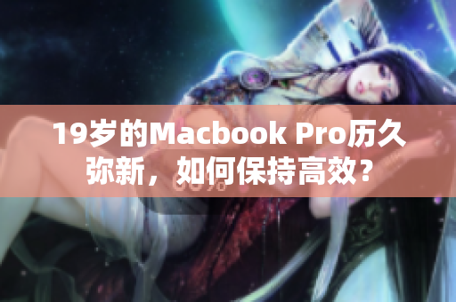 19岁的Macbook Pro历久弥新，如何保持高效？