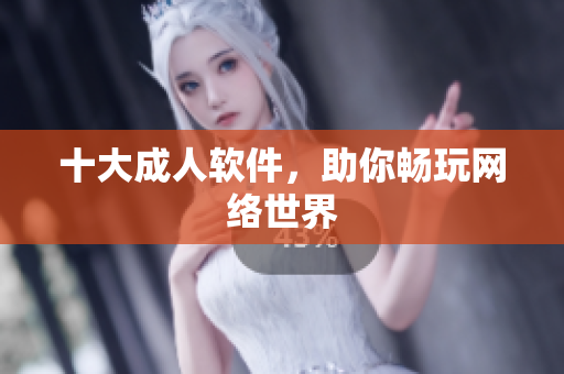十大成人软件，助你畅玩网络世界