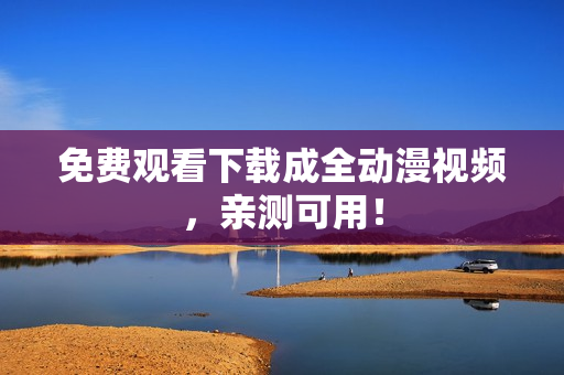 免费观看下载成全动漫视频，亲测可用！