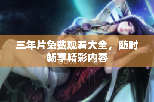 三年片免费观看大全，随时畅享精彩内容