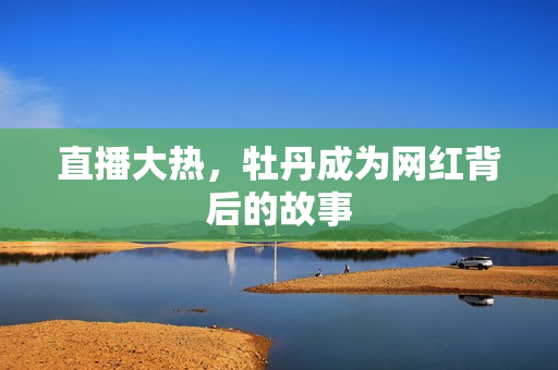直播大热，牡丹成为网红背后的故事