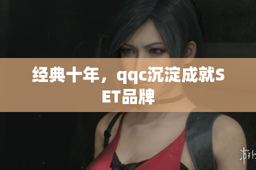 经典十年，qqc沉淀成就SET品牌