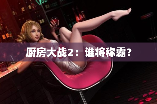 厨房大战2：谁将称霸？