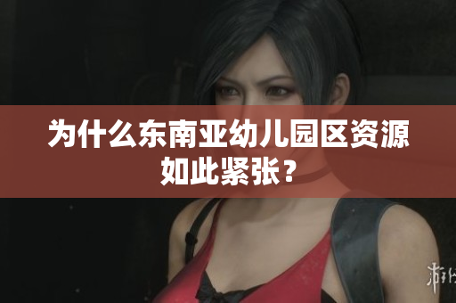 为什么东南亚幼儿园区资源如此紧张？