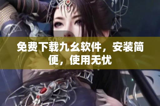 免费下载九幺软件，安装简便，使用无忧