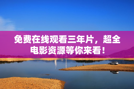 免费在线观看三年片，超全电影资源等你来看！