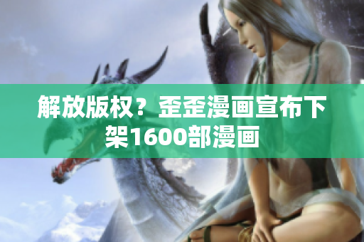 解放版权？歪歪漫画宣布下架1600部漫画