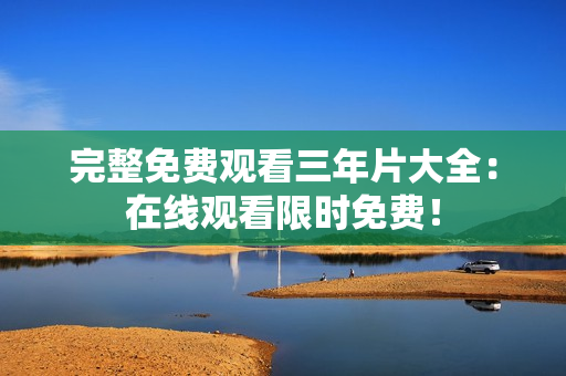完整免费观看三年片大全：在线观看限时免费！