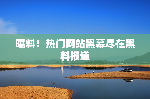 曝料！热门网站黑幕尽在黑料报道
