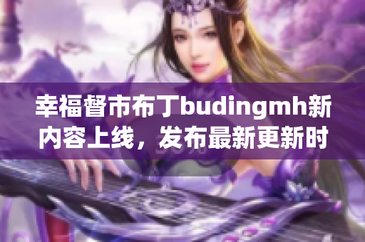 幸福督市布丁budingmh新内容上线，发布最新更新时间！