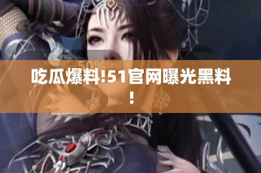 吃瓜爆料!51官网曝光黑料!