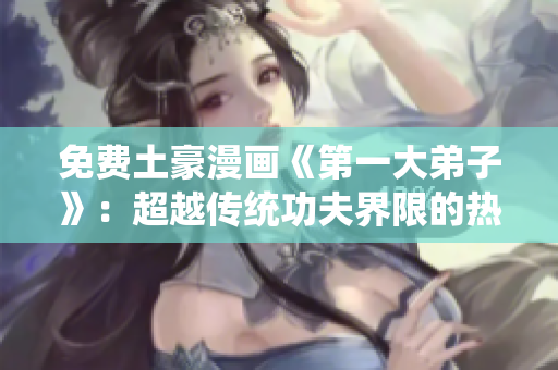 免费土豪漫画《第一大弟子》：超越传统功夫界限的热血战斗！