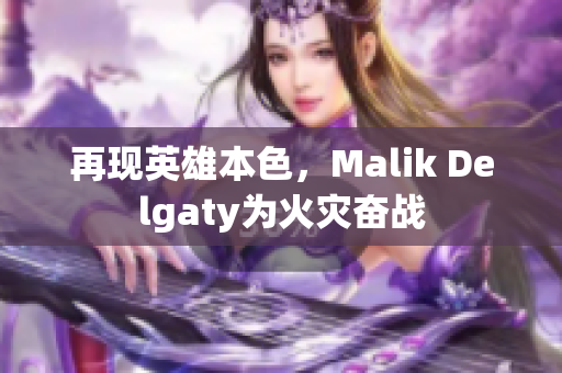 再现英雄本色，Malik Delgaty为火灾奋战
