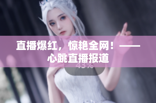 直播爆红，惊艳全网！——心跳直播报道