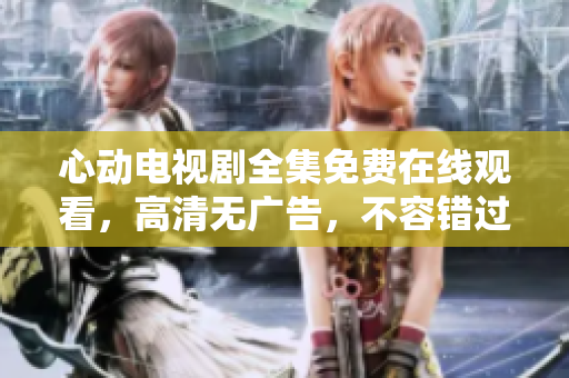 心动电视剧全集免费在线观看，高清无广告，不容错过！
