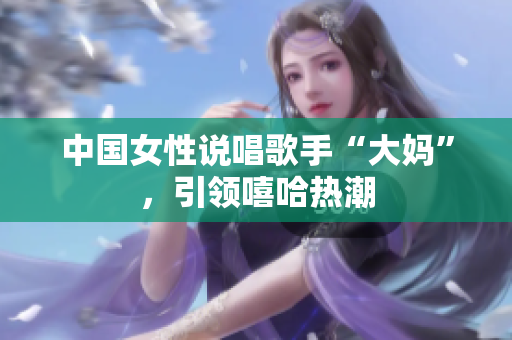 中国女性说唱歌手“大妈”，引领嘻哈热潮