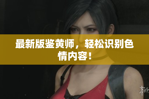 最新版鉴黄师，轻松识别色情内容！