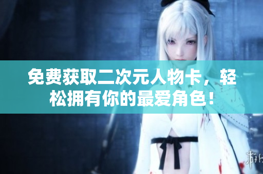 免费获取二次元人物卡，轻松拥有你的最爱角色！