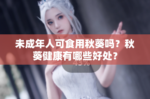 未成年人可食用秋葵吗？秋葵健康有哪些好处？
