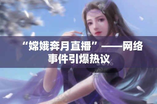 “嫦娥奔月直播”——网络事件引爆热议