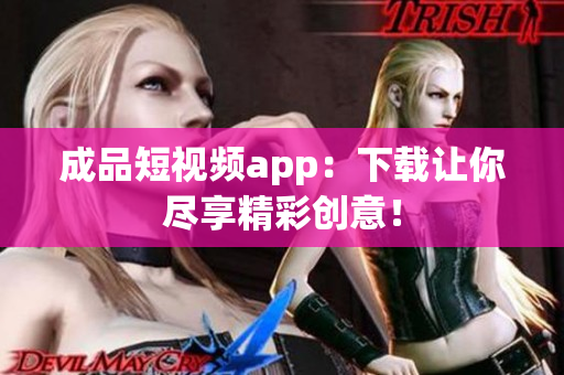 成品短视频app：下载让你尽享精彩创意！