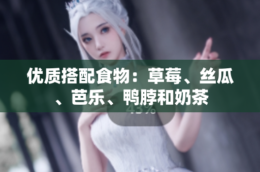 优质搭配食物：草莓、丝瓜、芭乐、鸭脖和奶茶