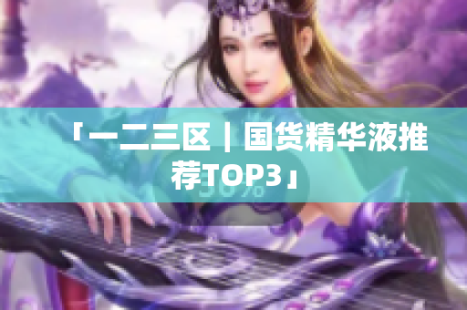 「一二三区｜国货精华液推荐TOP3」