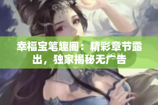 幸福宝笔趣阁：精彩章节露出，独家揭秘无广告