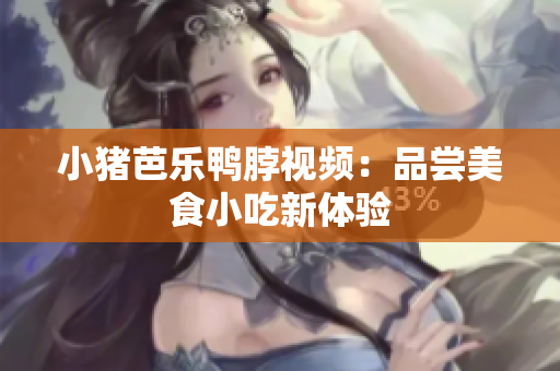 小猪芭乐鸭脖视频：品尝美食小吃新体验