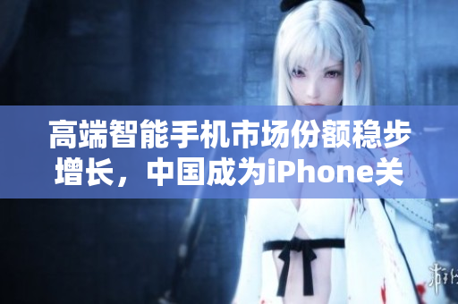 高端智能手机市场份额稳步增长，中国成为iPhone关键市场