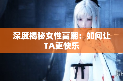 深度揭秘女性高潮：如何让TA更快乐