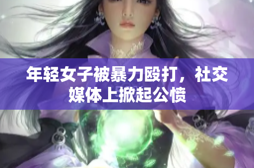 年轻女子被暴力殴打，社交媒体上掀起公愤