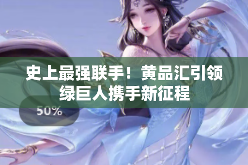史上最强联手！黄品汇引领绿巨人携手新征程