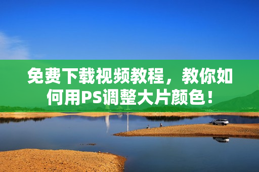 免费下载视频教程，教你如何用PS调整大片颜色！