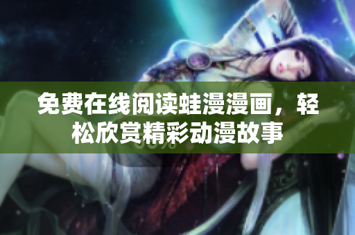 免费在线阅读蛙漫漫画，轻松欣赏精彩动漫故事