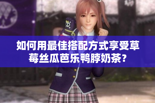 如何用最佳搭配方式享受草莓丝瓜芭乐鸭脖奶茶？