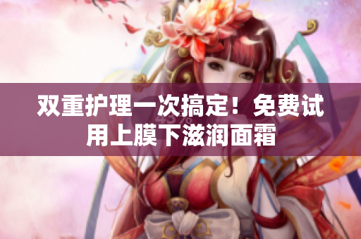 双重护理一次搞定！免费试用上膜下滋润面霜