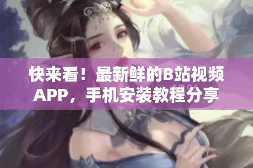 快来看！最新鲜的B站视频APP，手机安装教程分享