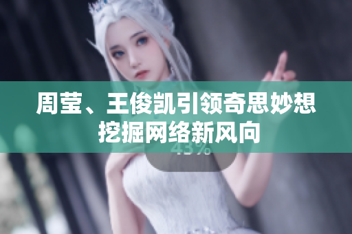 周莹、王俊凯引领奇思妙想 挖掘网络新风向