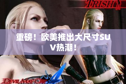 重磅！欧美推出大尺寸SUV热潮！