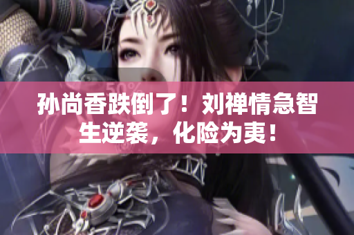 孙尚香跌倒了！刘禅情急智生逆袭，化险为夷！