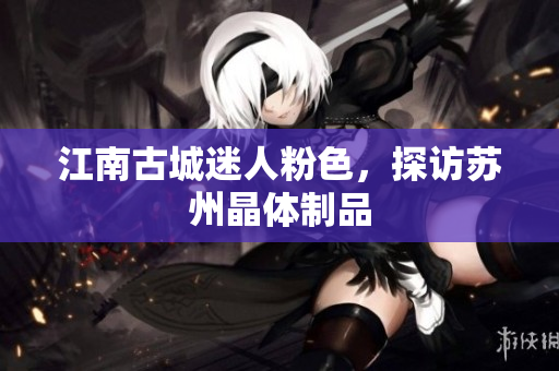 江南古城迷人粉色，探访苏州晶体制品