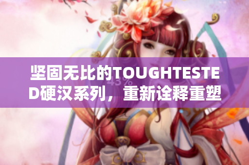 坚固无比的TOUGHTESTED硬汉系列，重新诠释重塑！