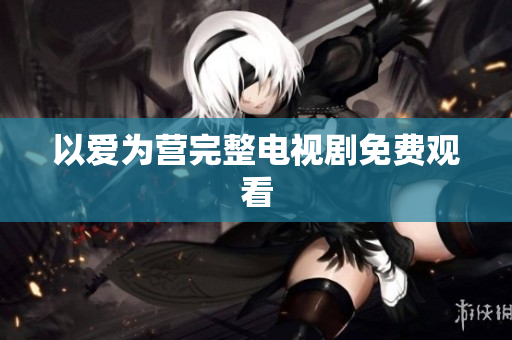 以爱为营完整电视剧免费观看