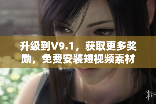 升级到V9.1，获取更多奖励，免费安装短视频素材
